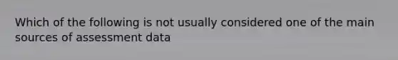 Which of the following is not usually considered one of the main sources of assessment data