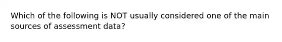 Which of the following is NOT usually considered one of the main sources of assessment data?