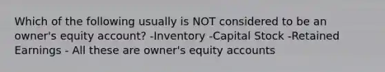 Which of the following usually is NOT considered to be an owner's equity account? -Inventory -Capital Stock -Retained Earnings - All these are owner's equity accounts