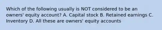 Which of the following usually is NOT considered to be an owners' equity account? A. Capital stock B. Retained earnings C. Inventory D. All these are owners' equity accounts