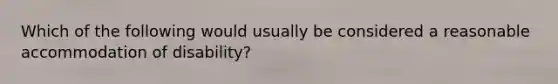 Which of the following would usually be considered a reasonable accommodation of disability?
