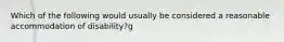 Which of the following would usually be considered a reasonable accommodation of disability?g