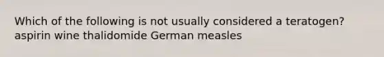 Which of the following is not usually considered a teratogen? aspirin wine thalidomide German measles