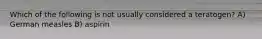 Which of the following is not usually considered a teratogen? A) German measles B) aspirin