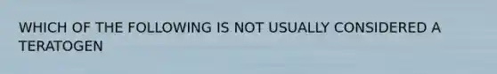 WHICH OF THE FOLLOWING IS NOT USUALLY CONSIDERED A TERATOGEN