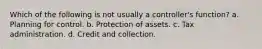 Which of the following is not usually a controller's function? a. Planning for control. b. Protection of assets. c. Tax administration. d. Credit and collection.