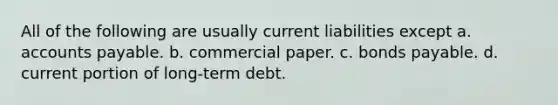 All of the following are usually current liabilities except a. <a href='https://www.questionai.com/knowledge/kWc3IVgYEK-accounts-payable' class='anchor-knowledge'>accounts payable</a>. b. commercial paper. c. <a href='https://www.questionai.com/knowledge/kvHJpN4vyZ-bonds-payable' class='anchor-knowledge'>bonds payable</a>. d. current portion of long-term debt.