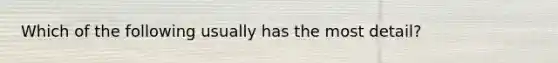 Which of the following usually has the most detail?
