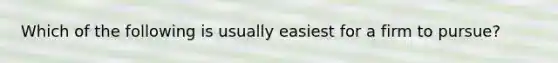 Which of the following is usually easiest for a firm to pursue?