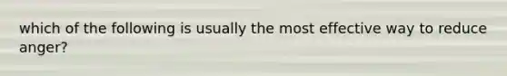 which of the following is usually the most effective way to reduce anger?