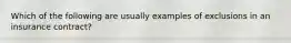 Which of the following are usually examples of exclusions in an insurance contract?