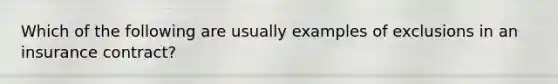 Which of the following are usually examples of exclusions in an insurance contract?