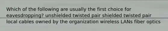 Which of the following are usually the first choice for eavesdropping? unshielded twisted pair shielded twisted pair local cables owned by the organization wireless LANs fiber optics