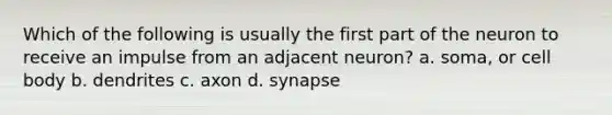 Which of the following is usually the first part of the neuron to receive an impulse from an adjacent neuron? a. soma, or cell body b. dendrites c. axon d. synapse