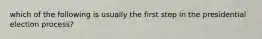 which of the following is usually the first step in the presidential election process?
