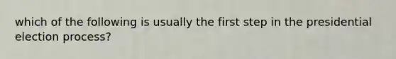 which of the following is usually the first step in the presidential election process?