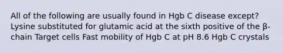 All of the following are usually found in Hgb C disease except? Lysine substituted for glutamic acid at the sixth positive of the β-chain Target cells Fast mobility of Hgb C at pH 8.6 Hgb C crystals