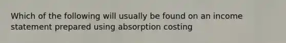 Which of the following will usually be found on an <a href='https://www.questionai.com/knowledge/kCPMsnOwdm-income-statement' class='anchor-knowledge'>income statement</a> prepared using absorption costing