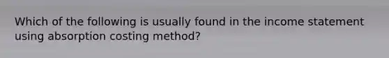 Which of the following is usually found in the income statement using absorption costing method?