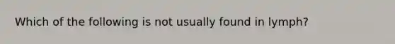 Which of the following is not usually found in lymph?