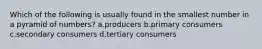 Which of the following is usually found in the smallest number in a pyramid of numbers? a.producers b.primary consumers c.secondary consumers d.tertiary consumers