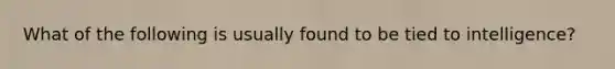 What of the following is usually found to be tied to intelligence?