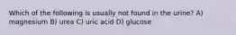 Which of the following is usually not found in the urine? A) magnesium B) urea C) uric acid D) glucose