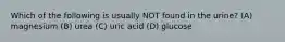 Which of the following is usually NOT found in the urine? (A) magnesium (B) urea (C) uric acid (D) glucose