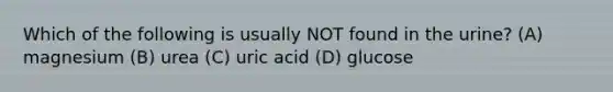 Which of the following is usually NOT found in the urine? (A) magnesium (B) urea (C) uric acid (D) glucose