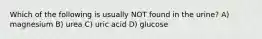 Which of the following is usually NOT found in the urine? A) magnesium B) urea C) uric acid D) glucose