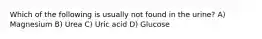 Which of the following is usually not found in the urine? A) Magnesium B) Urea C) Uric acid D) Glucose