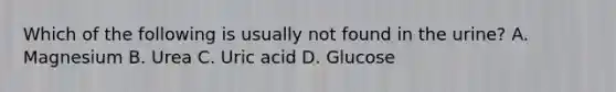 Which of the following is usually not found in the urine? A. Magnesium B. Urea C. Uric acid D. Glucose