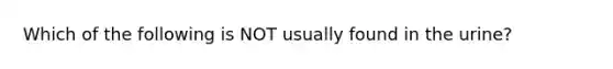 Which of the following is NOT usually found in the urine?