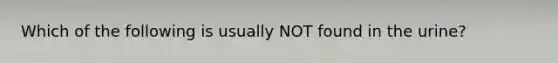 Which of the following is usually NOT found in the urine?
