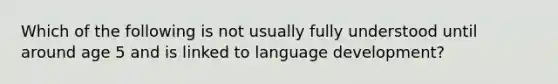 Which of the following is not usually fully understood until around age 5 and is linked to language development?