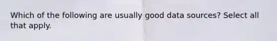 Which of the following are usually good data sources? Select all that apply.