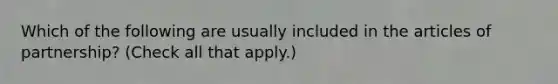 Which of the following are usually included in the articles of partnership? (Check all that apply.)