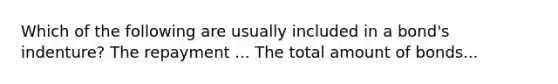 Which of the following are usually included in a bond's indenture? The repayment ... The total amount of bonds...