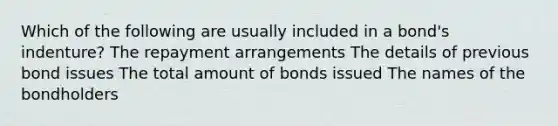 Which of the following are usually included in a bond's indenture? The repayment arrangements The details of previous bond issues The total amount of bonds issued The names of the bondholders