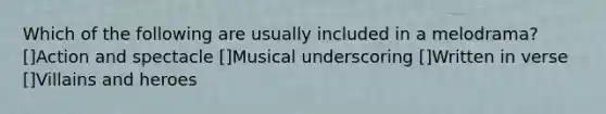 Which of the following are usually included in a melodrama? []Action and spectacle []Musical underscoring []Written in verse []Villains and heroes