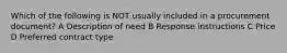 Which of the following is NOT usually included in a procurement document? A Description of need B Response instructions C Price D Preferred contract type