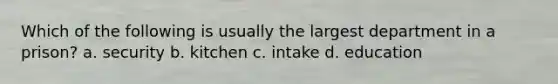 Which of the following is usually the largest department in a prison? a. security b. kitchen c. intake d. education
