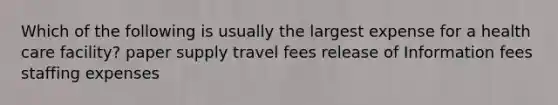 Which of the following is usually the largest expense for a health care facility? paper supply travel fees release of Information fees staffing expenses