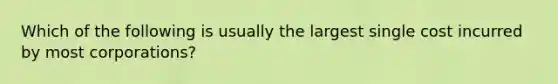 Which of the following is usually the largest single cost incurred by most corporations?