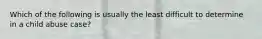 Which of the following is usually the least difficult to determine in a child abuse case?