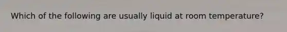 Which of the following are usually liquid at room temperature?