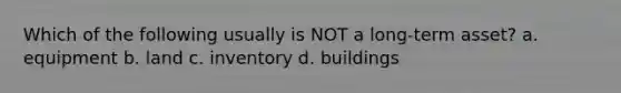 Which of the following usually is NOT a long-term asset? a. equipment b. land c. inventory d. buildings