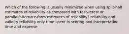 Which of the following is usually minimized when using split-half estimates of reliability as compared with test-retest or parallel/alternate-form estimates of reliability? reliability and validity reliability only time spent in scoring and interpretation time and expense