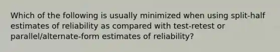 Which of the following is usually minimized when using split-half estimates of reliability as compared with test-retest or parallel/alternate-form estimates of reliability?