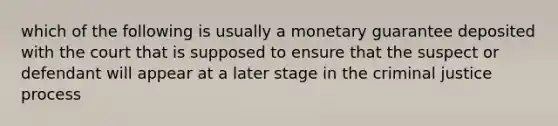 which of the following is usually a monetary guarantee deposited with the court that is supposed to ensure that the suspect or defendant will appear at a later stage in the criminal justice process